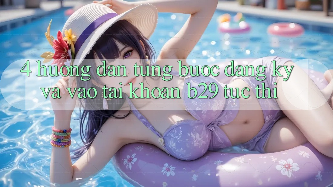 4. Hướng Dẫn Từng Bước Đăng Ký Và Vào tài khoản B29 Tức thì