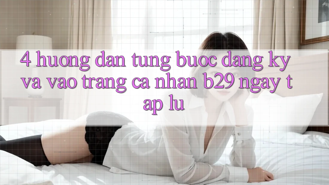 4. Hướng Dẫn Từng Bước Đăng Ký Và Vào trang cá nhân B29 Ngay tắp lự 4. Hướng Dẫn Từng Bước Đăng Ký Và Vào trang cá nhân B29 Ngay tắp lự