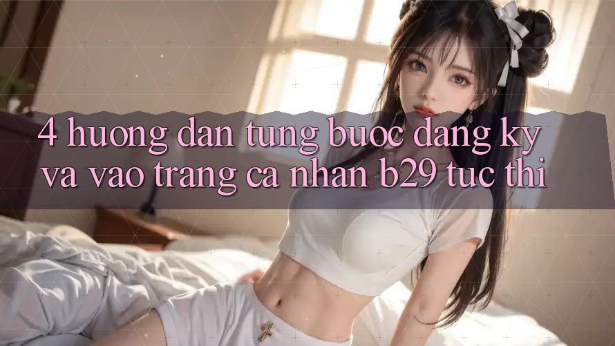 4. Hướng Dẫn Từng Bước Đăng Ký Và Vào trang cá nhân B29 Tức thì
