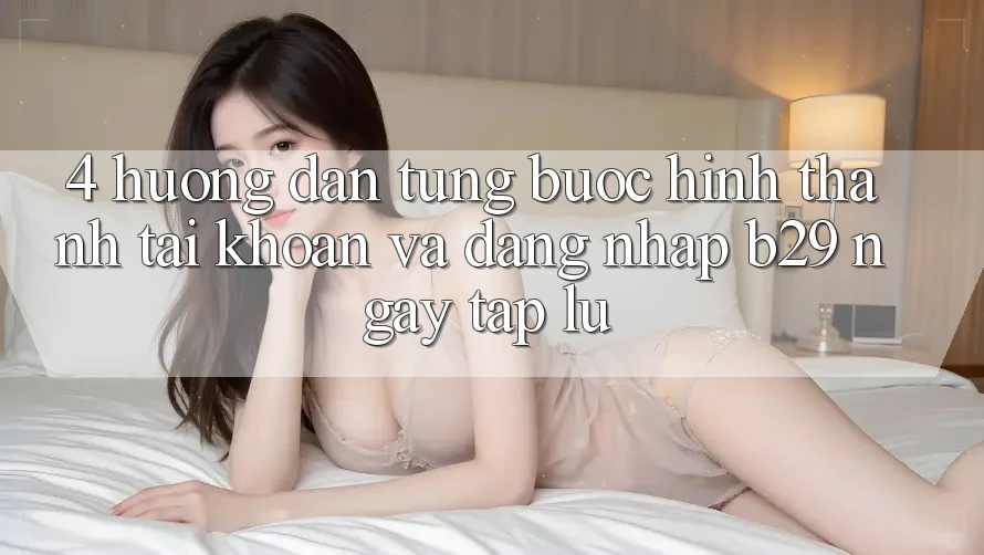 4. Hướng Dẫn Từng Bước Hình thành tài khoản Và Đăng Nhập B29 Ngay tắp lự
