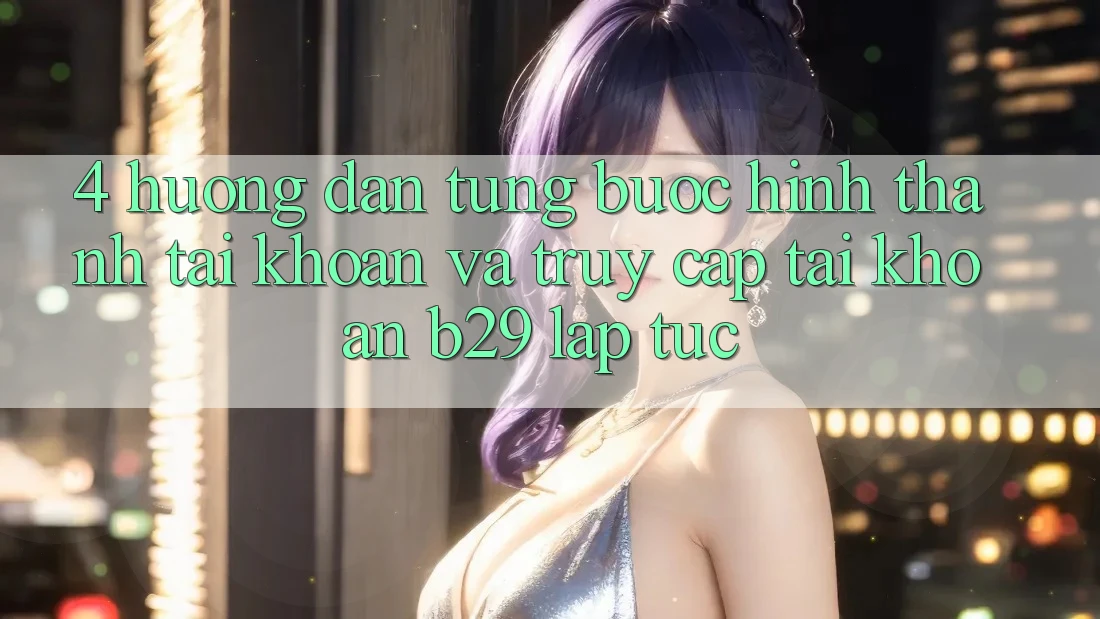4. Hướng Dẫn Từng Bước Hình thành tài khoản Và Truy cập tài khoản B29 Lập tức