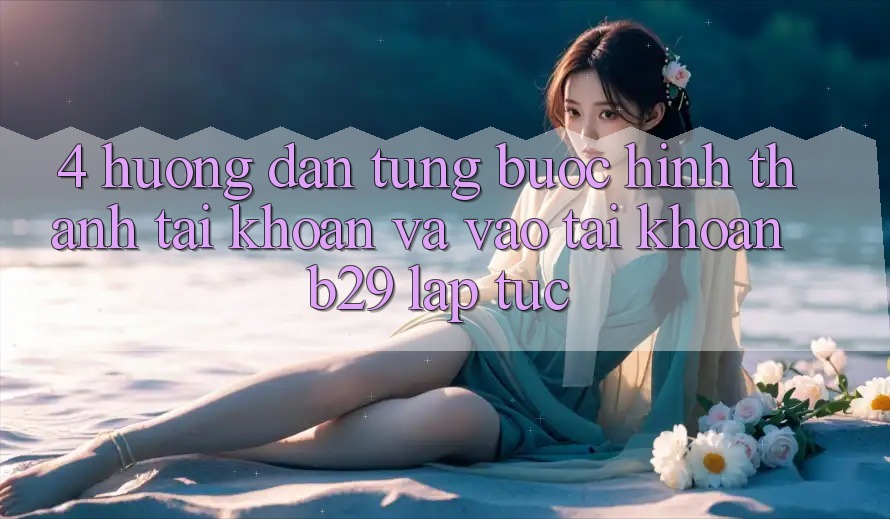 4. Hướng Dẫn Từng Bước Hình thành tài khoản Và Vào tài khoản B29 Lập tức 4. Hướng Dẫn Từng Bước Hình thành tài khoản Và Vào tài khoản B29 Lập tức
