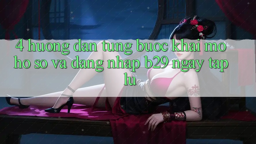 4. Hướng Dẫn Từng Bước Khai mở hồ sơ Và Đăng Nhập B29 Ngay tắp lự