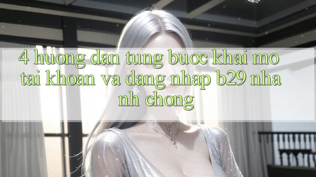 4. Hướng Dẫn Từng Bước Khai mở tài khoản Và Đăng Nhập B29 Nhanh chóng