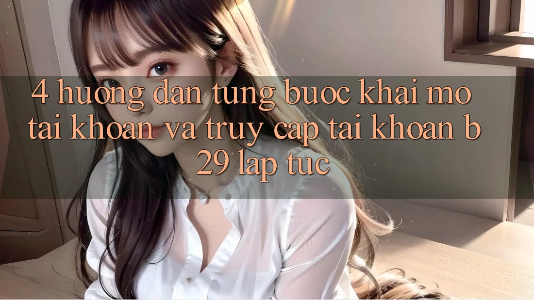 4. Hướng Dẫn Từng Bước Khai mở tài khoản Và Truy cập tài khoản B29 Lập tức