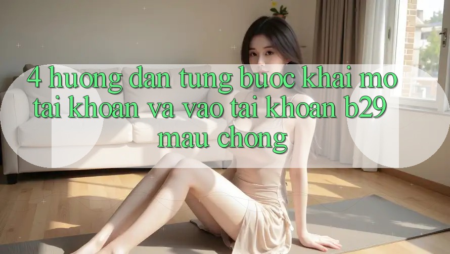 4. Hướng Dẫn Từng Bước Khai mở tài khoản Và Vào tài khoản B29 Mau Chóng