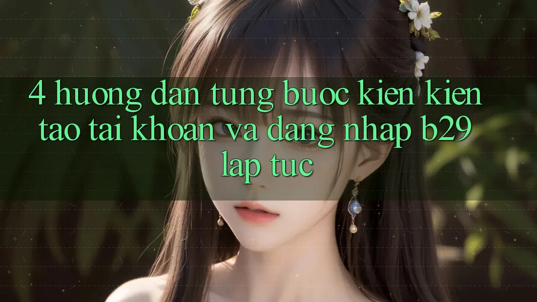 4. Hướng dẫn Từng Bước Kiến kiến tạo tài khoản Và Đăng Nhập B29 Lập tức