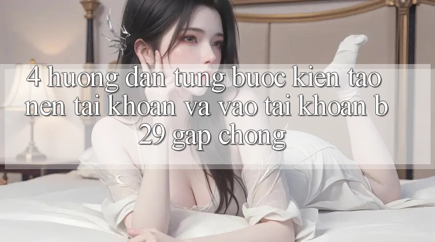 4. Hướng Dẫn Từng Bước Kiến tạo nên tài khoản Và Vào tài khoản B29 Gấp Chóng 4. Hướng Dẫn Từng Bước Kiến tạo nên tài khoản Và Vào tài khoản B29 Gấp Chóng