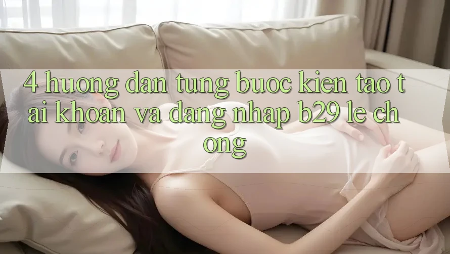 4. Hướng Dẫn Từng Bước Kiến tạo tài khoản Và Đăng Nhập B29 Lẹ Chóng