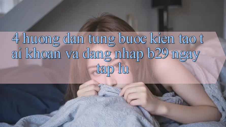 4. Hướng Dẫn Từng Bước Kiến tạo tài khoản Và Đăng Nhập B29 Ngay tắp lự 4. Hướng Dẫn Từng Bước Kiến tạo tài khoản Và Đăng Nhập B29 Ngay tắp lự