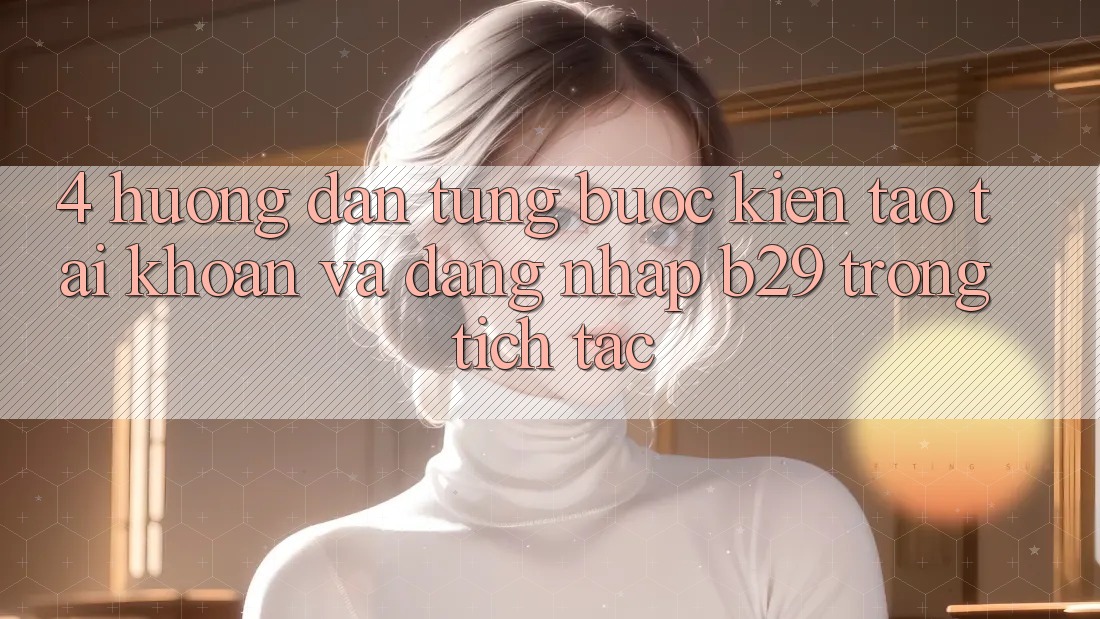 4. Hướng Dẫn Từng Bước Kiến tạo tài khoản Và Đăng Nhập B29 Trong tích tắc