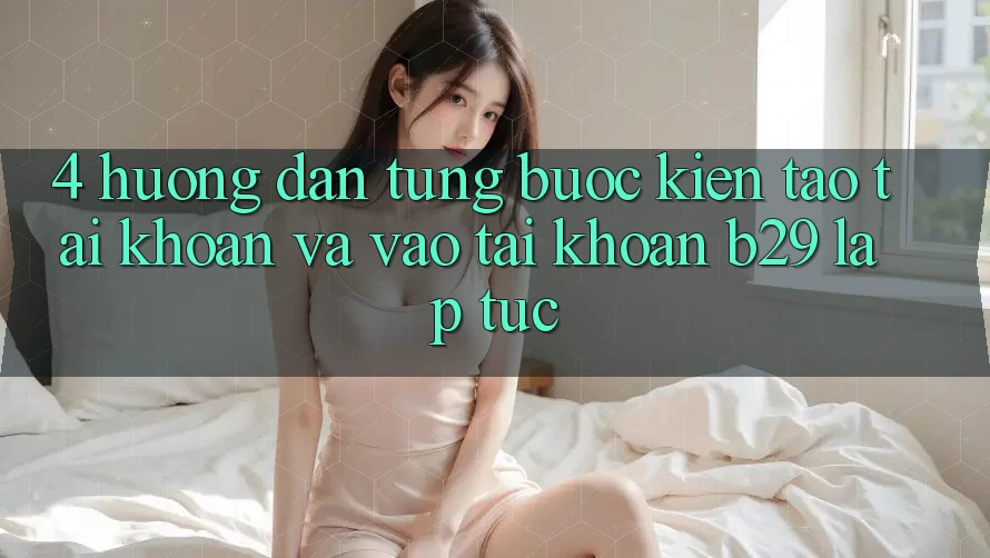 4. Hướng Dẫn Từng Bước Kiến tạo tài khoản Và Vào tài khoản B29 Lập tức