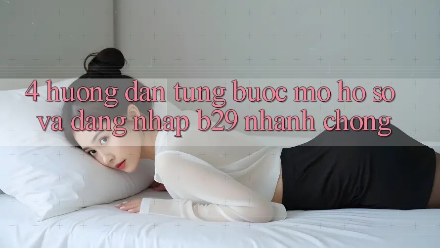 4. Hướng Dẫn Từng Bước Mở hồ sơ Và Đăng Nhập B29 Nhanh Chóng 4. Hướng Dẫn Từng Bước Mở hồ sơ Và Đăng Nhập B29 Nhanh Chóng