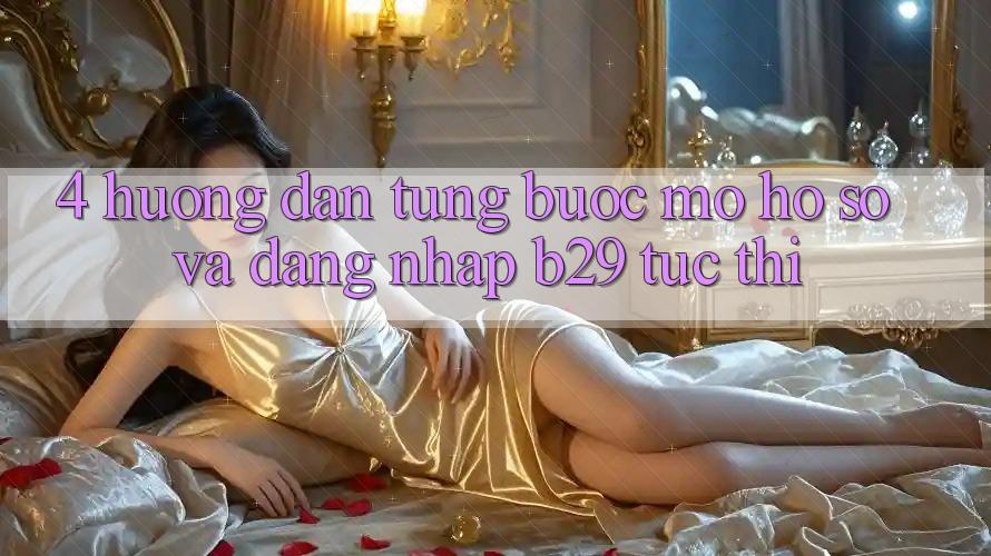 4. Hướng Dẫn Từng Bước Mở hồ sơ Và Đăng Nhập B29 Tức thì 4. Hướng Dẫn Từng Bước Mở hồ sơ Và Đăng Nhập B29 Tức thì