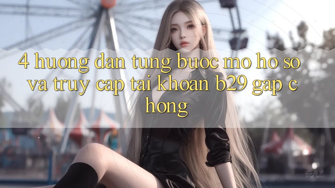 4. Hướng Dẫn Từng Bước Mở hồ sơ Và Truy cập tài khoản B29 Gấp Chóng