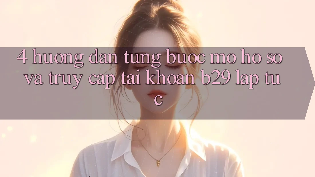4. Hướng Dẫn Từng Bước Mở hồ sơ Và Truy cập tài khoản B29 Lập tức
