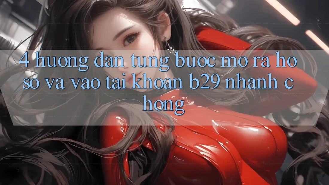 4. Hướng Dẫn Từng Bước Mở ra hồ sơ Và Vào tài khoản B29 Nhanh chóng
