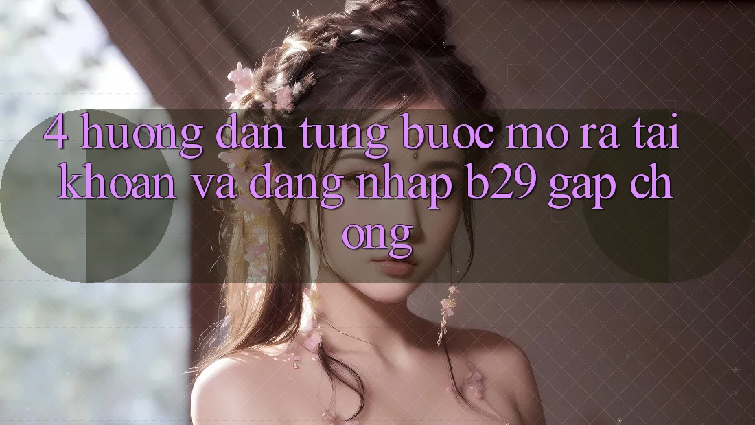 4. Hướng Dẫn Từng Bước Mở ra tài khoản Và Đăng Nhập B29 Gấp Chóng
