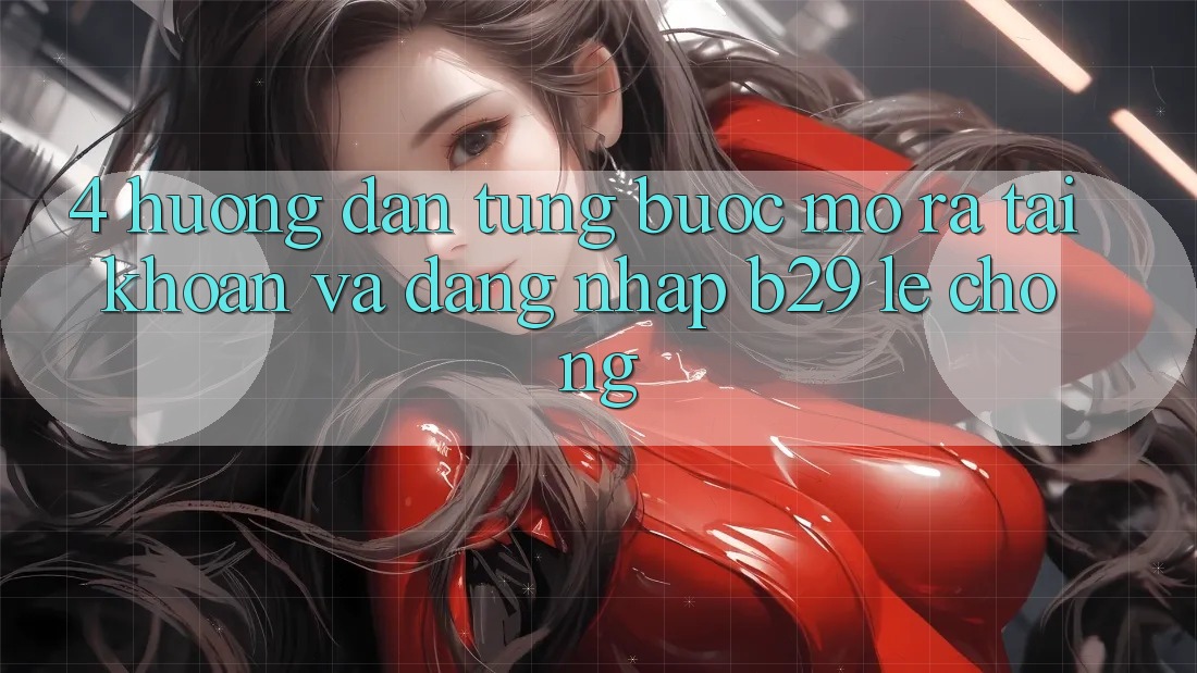 4. Hướng Dẫn Từng Bước Mở ra tài khoản Và Đăng Nhập B29 Lẹ Chóng