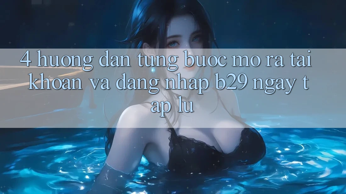 4. Hướng Dẫn Từng Bước Mở ra tài khoản Và Đăng Nhập B29 Ngay tắp lự 4. Hướng Dẫn Từng Bước Mở ra tài khoản Và Đăng Nhập B29 Ngay tắp lự