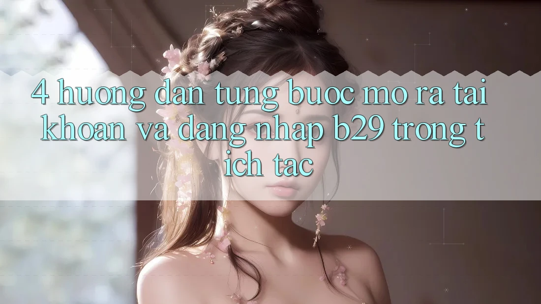 4. Hướng Dẫn Từng Bước Mở ra tài khoản Và Đăng Nhập B29 Trong tích tắc