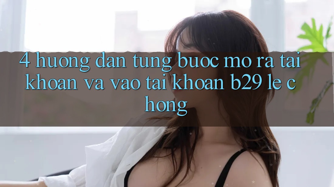 4. Hướng Dẫn Từng Bước Mở ra tài khoản Và Vào tài khoản B29 Lẹ Chóng 4. Hướng Dẫn Từng Bước Mở ra tài khoản Và Vào tài khoản B29 Lẹ Chóng