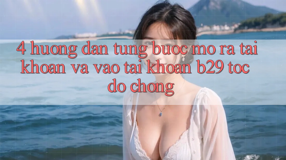 4. Hướng Dẫn Từng Bước Mở ra tài khoản Và Vào tài khoản B29 Tốc độ Chóng 4. Hướng Dẫn Từng Bước Mở ra tài khoản Và Vào tài khoản B29 Tốc độ Chóng