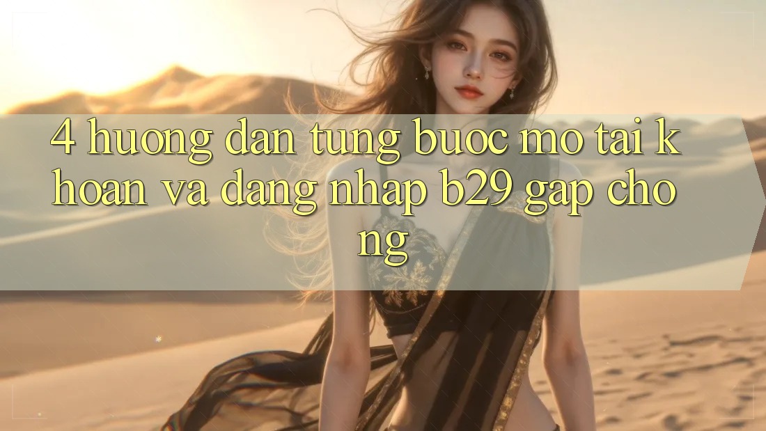 4. Hướng Dẫn Từng Bước Mở tài khoản Và Đăng Nhập B29 Gấp Chóng