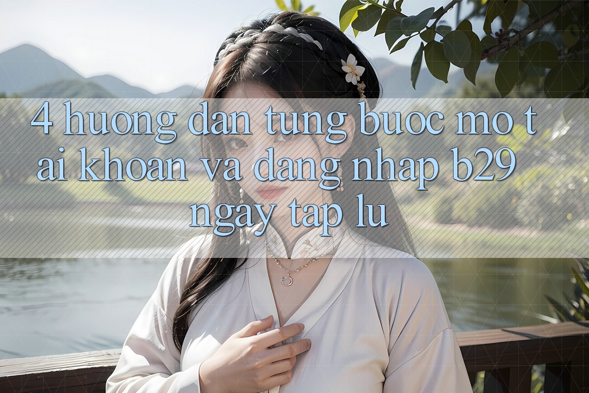 4. Hướng Dẫn Từng Bước Mở tài khoản Và Đăng Nhập B29 Ngay tắp lự