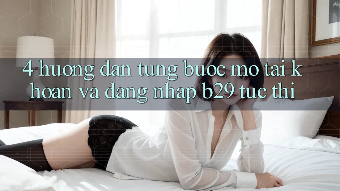 4. Hướng Dẫn Từng Bước Mở tài khoản Và Đăng Nhập B29 Tức thì 4. Hướng Dẫn Từng Bước Mở tài khoản Và Đăng Nhập B29 Tức thì