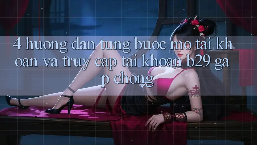 4. Hướng Dẫn Từng Bước Mở tài khoản Và Truy cập tài khoản B29 Gấp Chóng
