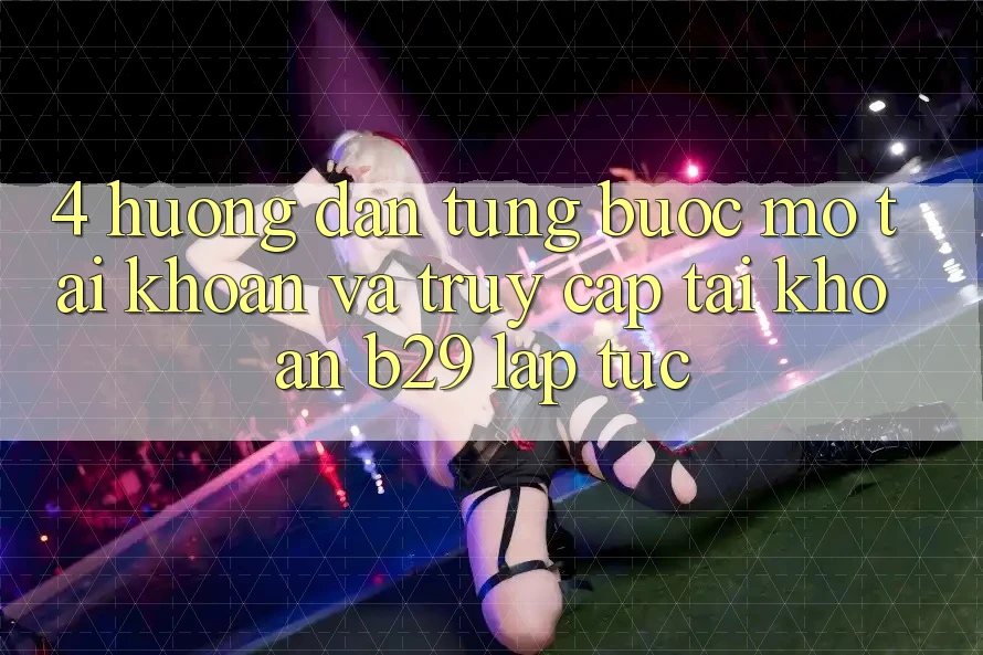4. Hướng Dẫn Từng Bước Mở tài khoản Và Truy cập tài khoản B29 Lập tức