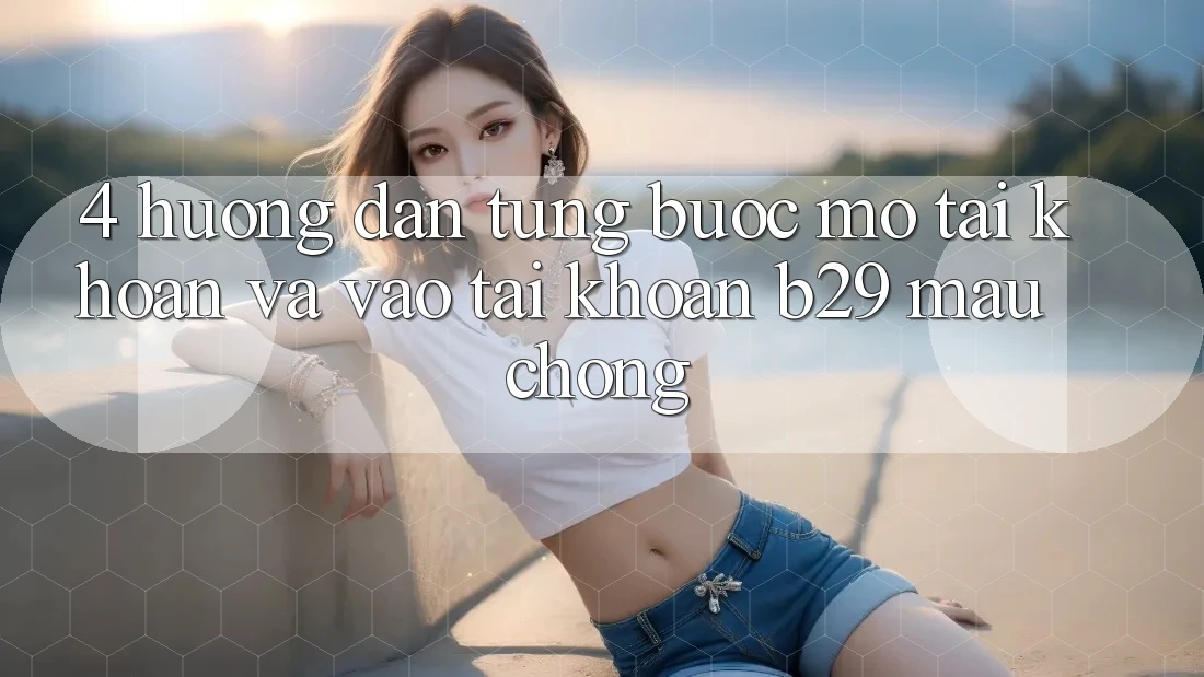 4. Hướng Dẫn Từng Bước Mở tài khoản Và Vào tài khoản B29 Mau Chóng