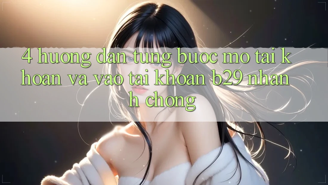 4. Hướng Dẫn Từng Bước Mở tài khoản Và Vào tài khoản B29 Nhanh chóng
