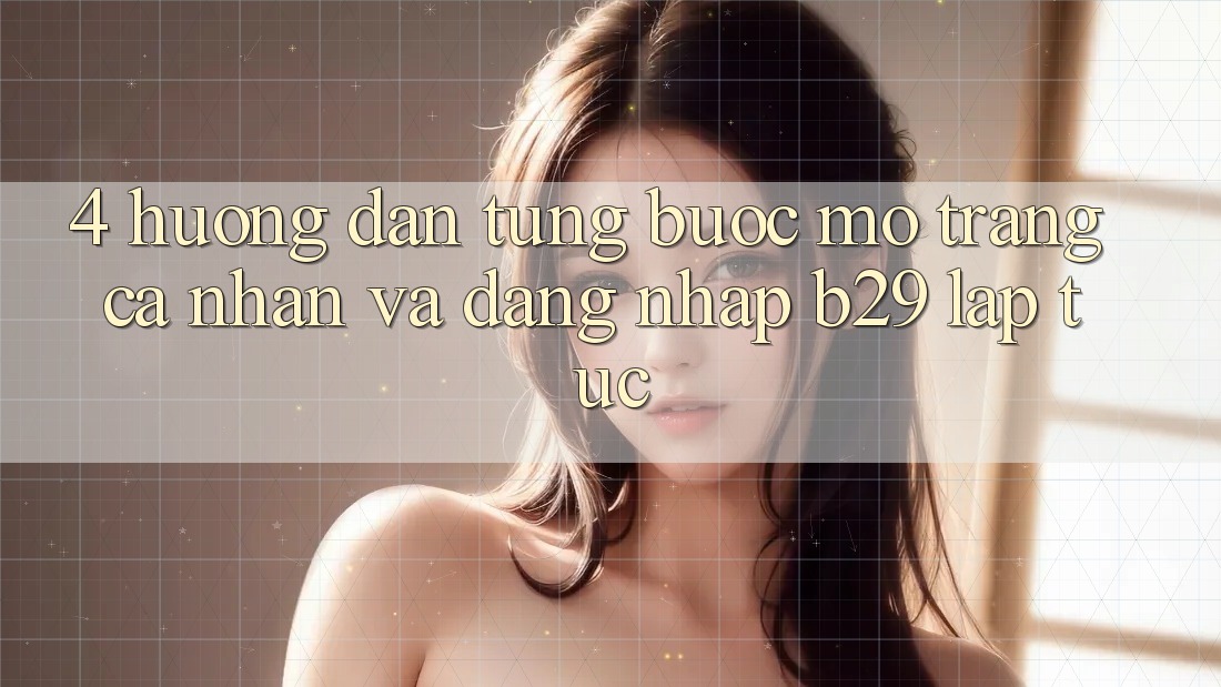 4. Hướng Dẫn Từng Bước Mở trang cá nhân Và Đăng Nhập B29 Lập tức 4. Hướng Dẫn Từng Bước Mở trang cá nhân Và Đăng Nhập B29 Lập tức