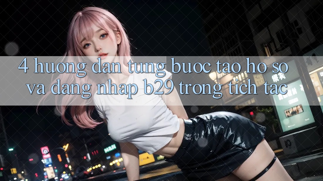 4. Hướng Dẫn Từng Bước Tạo hồ sơ Và Đăng nhập B29 Trong tích tắc