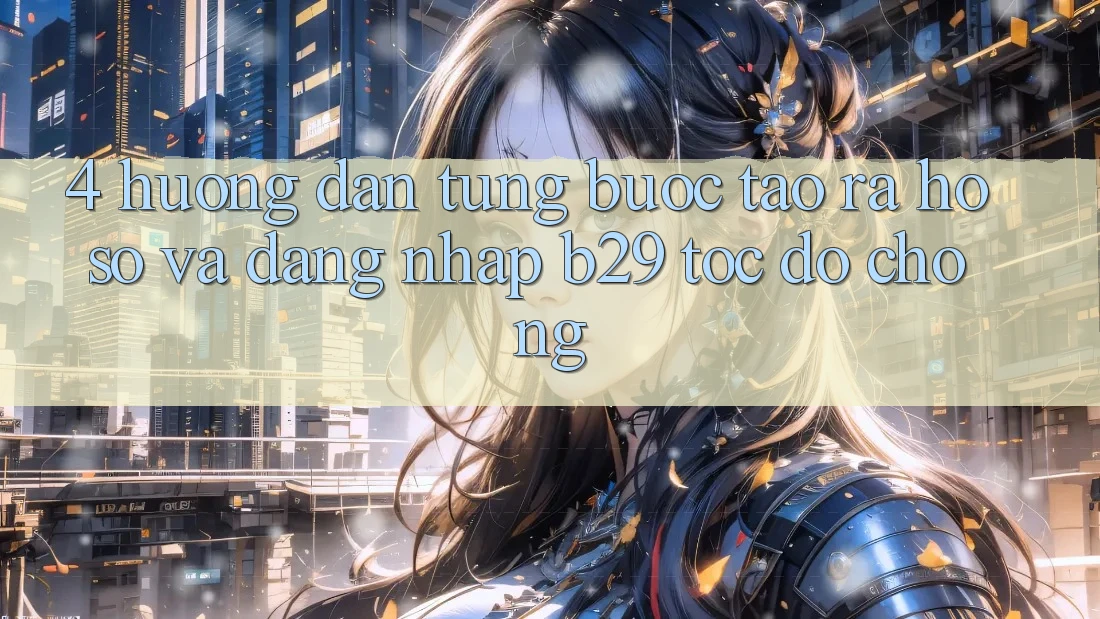 4. Hướng Dẫn Từng Bước Tạo ra hồ sơ Và Đăng Nhập B29 Tốc độ Chóng 4. Hướng Dẫn Từng Bước Tạo ra hồ sơ Và Đăng Nhập B29 Tốc độ Chóng