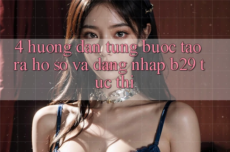 4. Hướng dẫn Từng Bước Tạo ra hồ sơ Và Đăng Nhập B29 Tức thì 4. Hướng dẫn Từng Bước Tạo ra hồ sơ Và Đăng Nhập B29 Tức thì
