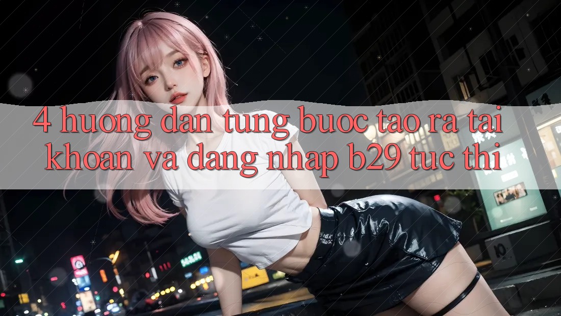 4. Hướng Dẫn Từng Bước Tạo ra tài khoản Và Đăng Nhập B29 Tức thì 4. Hướng Dẫn Từng Bước Tạo ra tài khoản Và Đăng Nhập B29 Tức thì