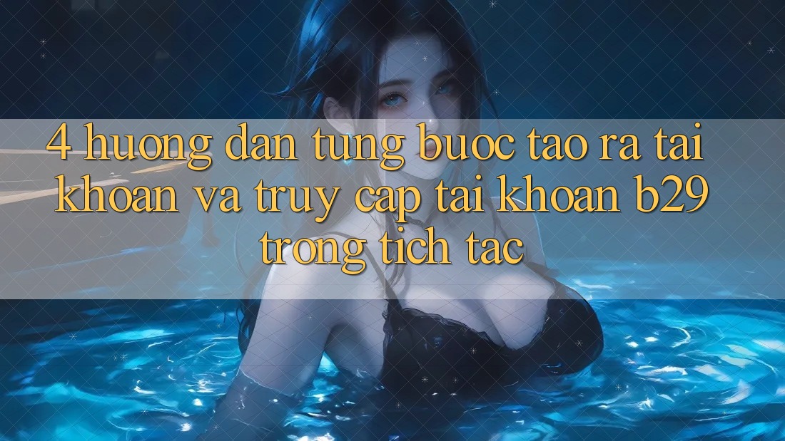 4. Hướng Dẫn Từng Bước Tạo ra tài khoản Và Truy cập tài khoản B29 Trong tích tắc 4. Hướng Dẫn Từng Bước Tạo ra tài khoản Và Truy cập tài khoản B29 Trong tích tắc