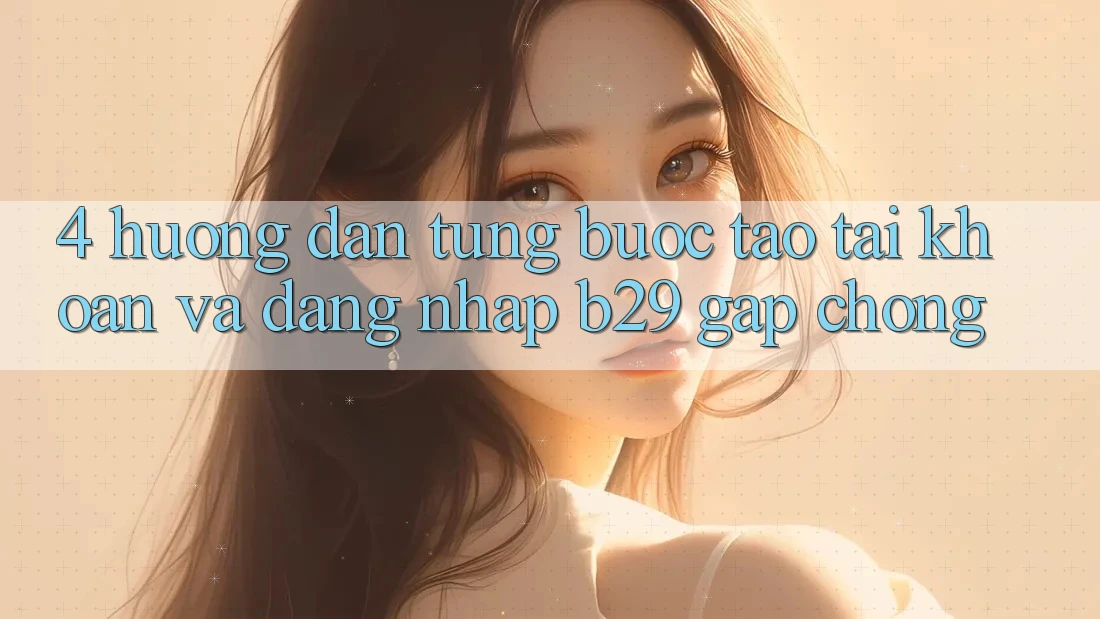 4. Hướng Dẫn Từng Bước Tạo tài khoản Và Đăng Nhập B29 Gấp Chóng