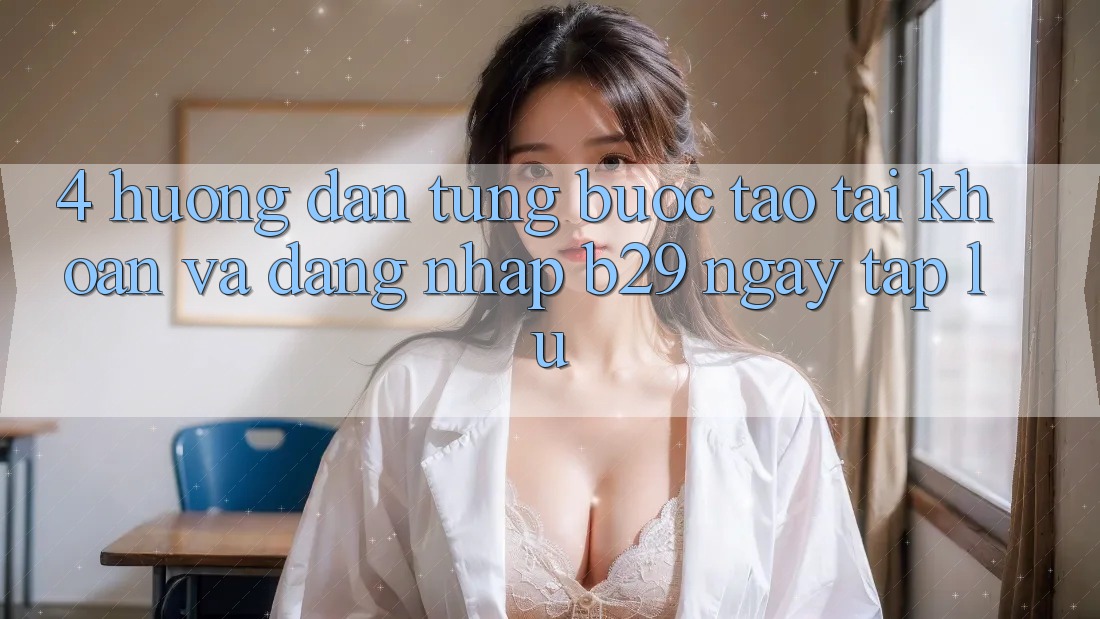 4. Hướng Dẫn Từng Bước Tạo tài khoản Và Đăng Nhập B29 Ngay tắp lự