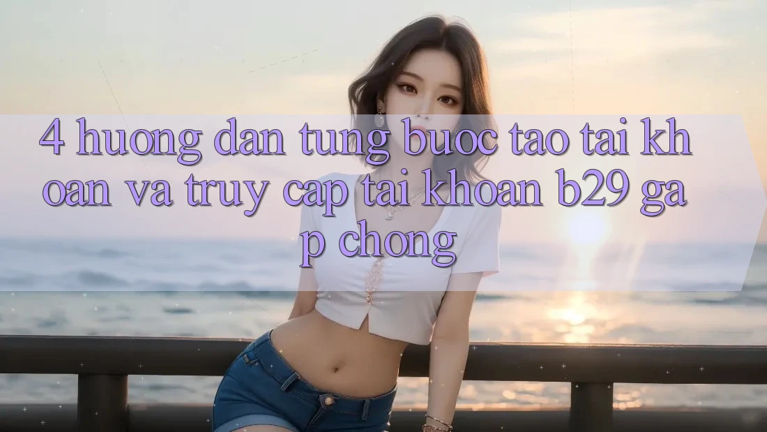 4. Hướng Dẫn Từng Bước Tạo tài khoản Và Truy cập tài khoản B29 Gấp Chóng 4. Hướng Dẫn Từng Bước Tạo tài khoản Và Truy cập tài khoản B29 Gấp Chóng
