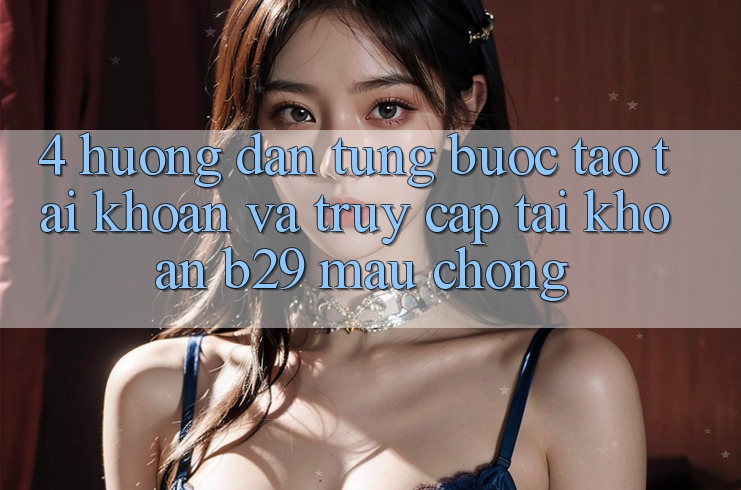 4. Hướng Dẫn Từng Bước Tạo tài khoản Và Truy cập tài khoản B29 Mau Chóng 4. Hướng Dẫn Từng Bước Tạo tài khoản Và Truy cập tài khoản B29 Mau Chóng