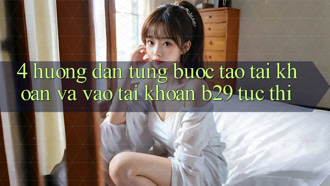 4. Hướng Dẫn Từng Bước Tạo tài khoản Và Vào tài khoản B29 Tức thì