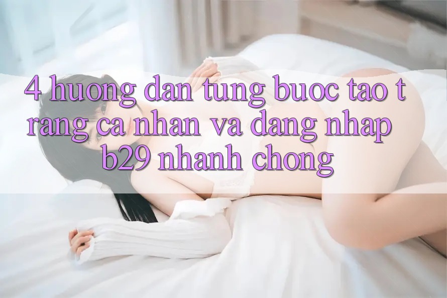 4. Hướng Dẫn Từng Bước Tạo trang cá nhân Và Đăng nhập B29 Nhanh Chóng 4. Hướng Dẫn Từng Bước Tạo trang cá nhân Và Đăng nhập B29 Nhanh Chóng