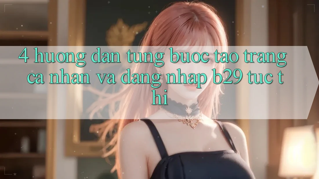 4. Hướng Dẫn Từng Bước Tạo trang cá nhân Và Đăng Nhập B29 Tức thì 4. Hướng Dẫn Từng Bước Tạo trang cá nhân Và Đăng Nhập B29 Tức thì