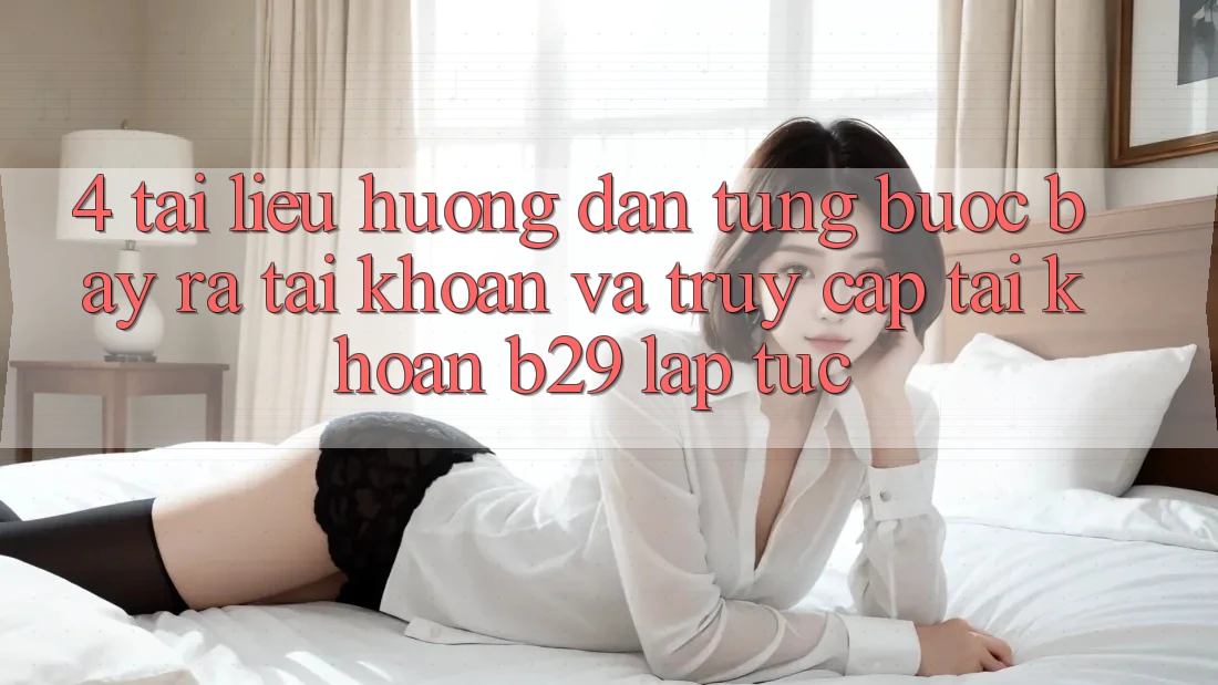 4. Tài liệu hướng dẫn Từng Bước Bày ra tài khoản Và Truy cập tài khoản B29 Lập tức 4. Tài liệu hướng dẫn Từng Bước Bày ra tài khoản Và Truy cập tài khoản B29 Lập tức