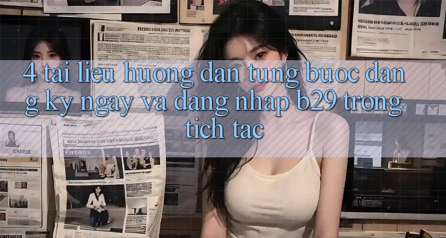 4. Tài liệu hướng dẫn Từng Bước Đăng ký ngay Và Đăng Nhập B29 Trong tích tắc