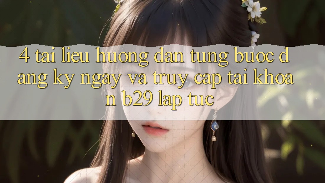 4. Tài liệu hướng dẫn Từng Bước Đăng ký ngay Và Truy cập tài khoản B29 Lập tức